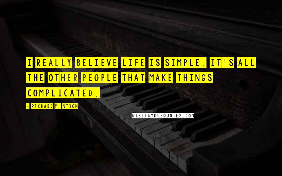Richard M. Nixon Quotes: I really believe life is simple. It's all the other people that make things complicated.