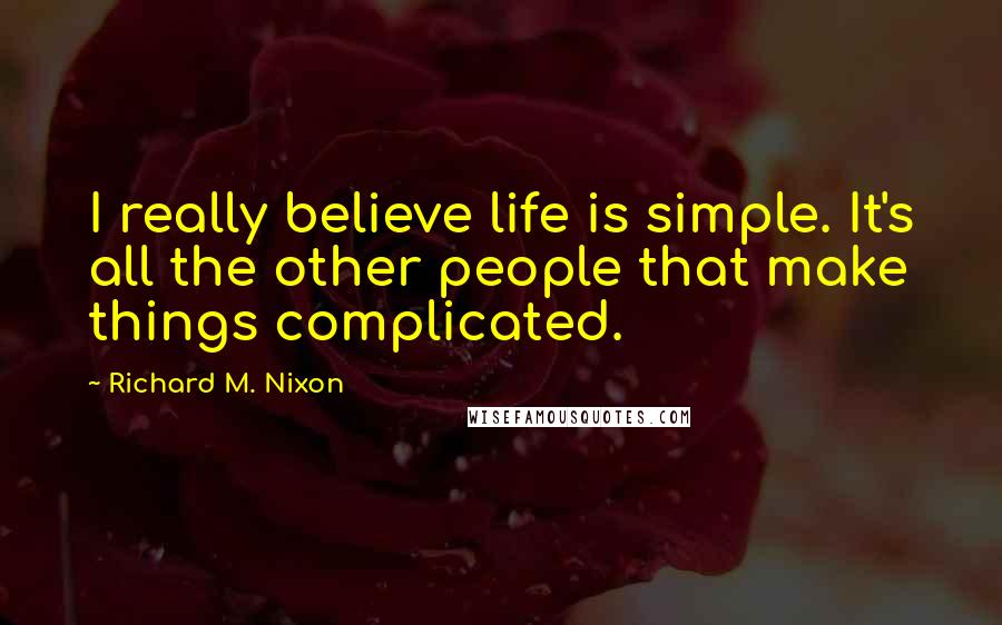 Richard M. Nixon Quotes: I really believe life is simple. It's all the other people that make things complicated.