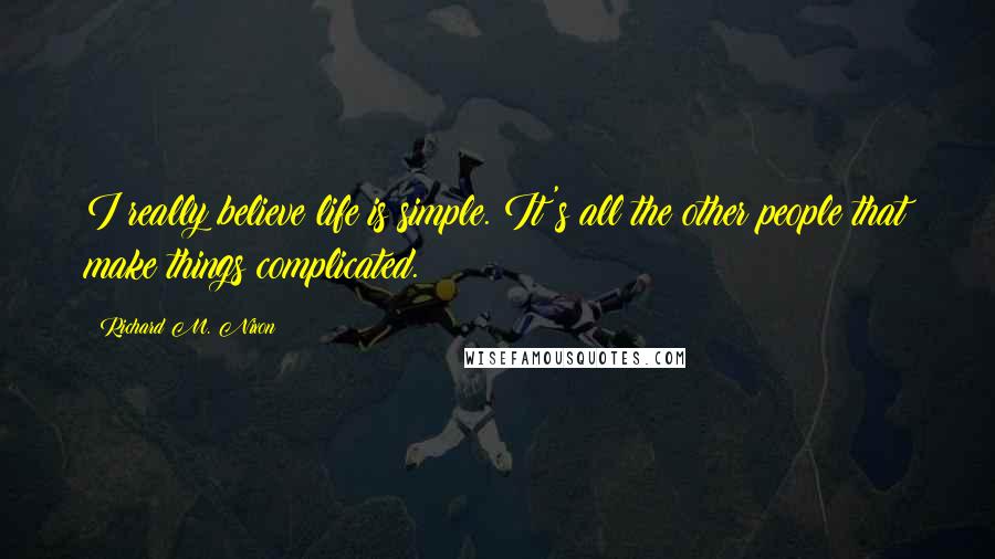 Richard M. Nixon Quotes: I really believe life is simple. It's all the other people that make things complicated.