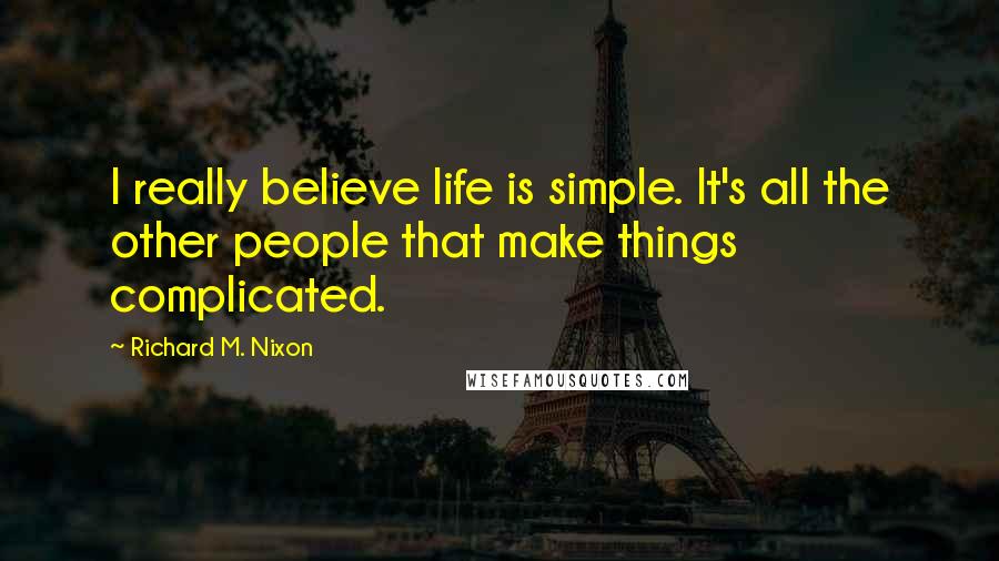 Richard M. Nixon Quotes: I really believe life is simple. It's all the other people that make things complicated.