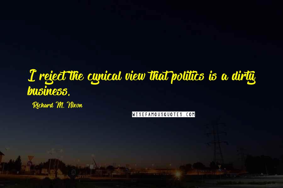 Richard M. Nixon Quotes: I reject the cynical view that politics is a dirty business.