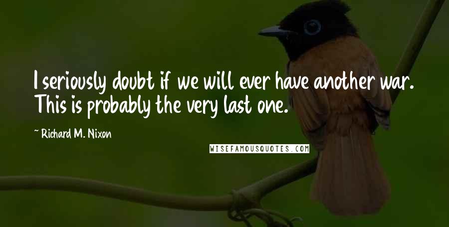 Richard M. Nixon Quotes: I seriously doubt if we will ever have another war. This is probably the very last one.