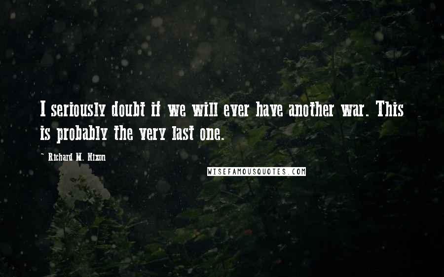 Richard M. Nixon Quotes: I seriously doubt if we will ever have another war. This is probably the very last one.