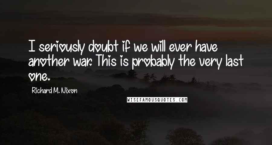 Richard M. Nixon Quotes: I seriously doubt if we will ever have another war. This is probably the very last one.