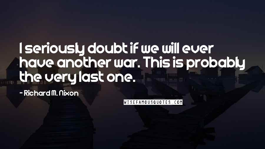 Richard M. Nixon Quotes: I seriously doubt if we will ever have another war. This is probably the very last one.