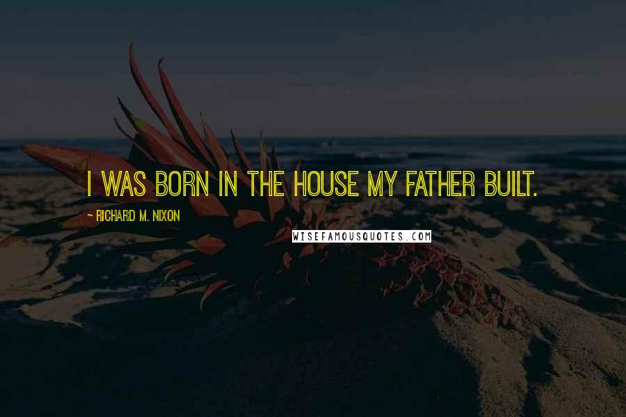 Richard M. Nixon Quotes: I was born in the house my father built.