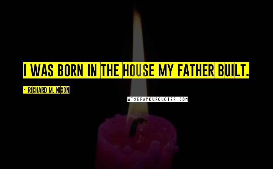 Richard M. Nixon Quotes: I was born in the house my father built.