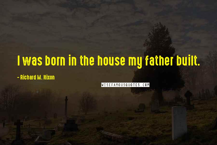 Richard M. Nixon Quotes: I was born in the house my father built.