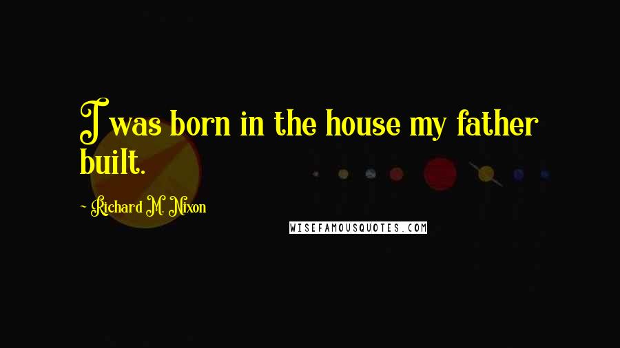 Richard M. Nixon Quotes: I was born in the house my father built.