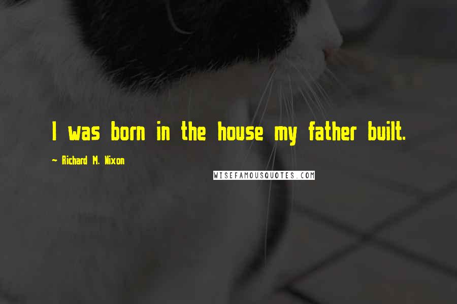 Richard M. Nixon Quotes: I was born in the house my father built.