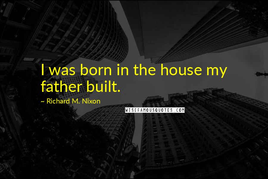 Richard M. Nixon Quotes: I was born in the house my father built.
