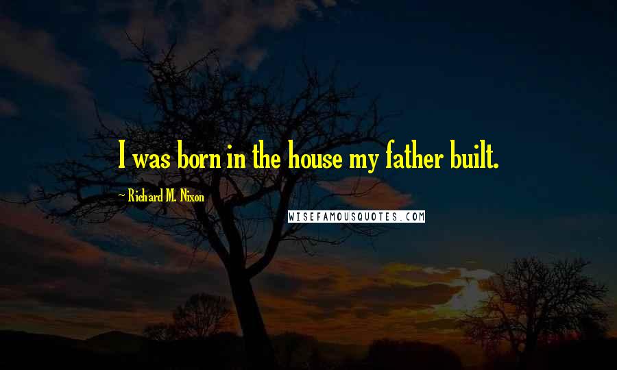 Richard M. Nixon Quotes: I was born in the house my father built.