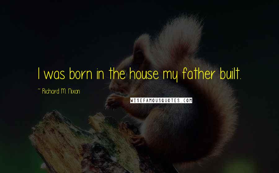 Richard M. Nixon Quotes: I was born in the house my father built.