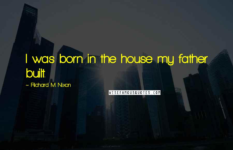 Richard M. Nixon Quotes: I was born in the house my father built.