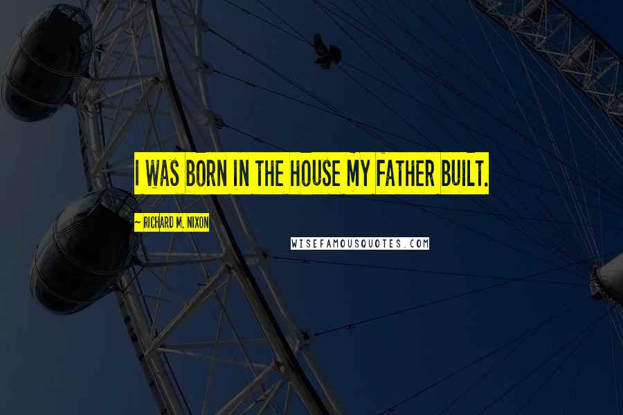 Richard M. Nixon Quotes: I was born in the house my father built.
