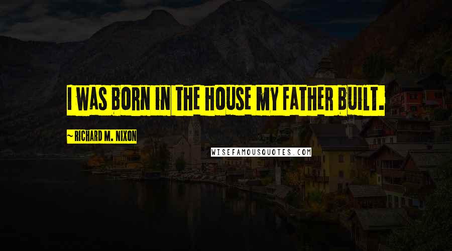 Richard M. Nixon Quotes: I was born in the house my father built.