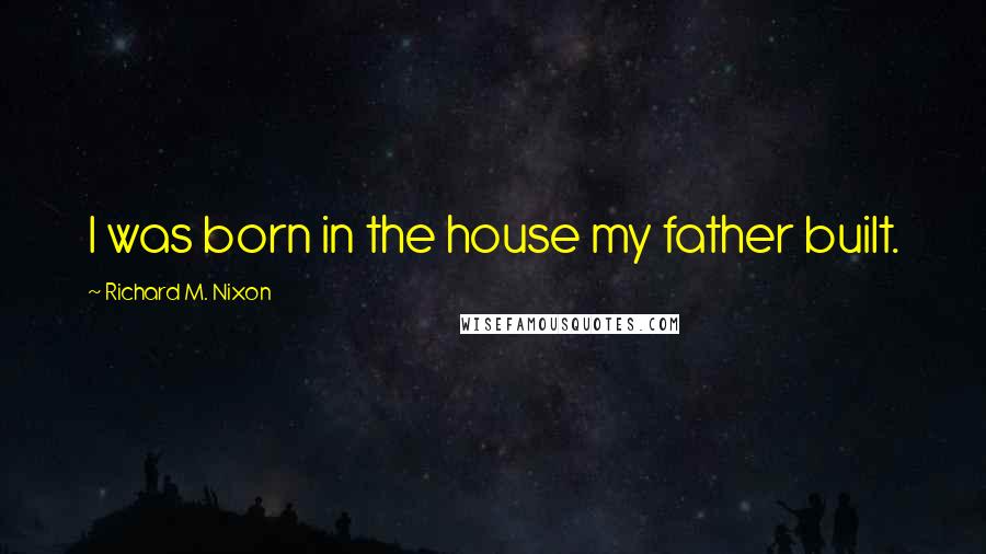 Richard M. Nixon Quotes: I was born in the house my father built.