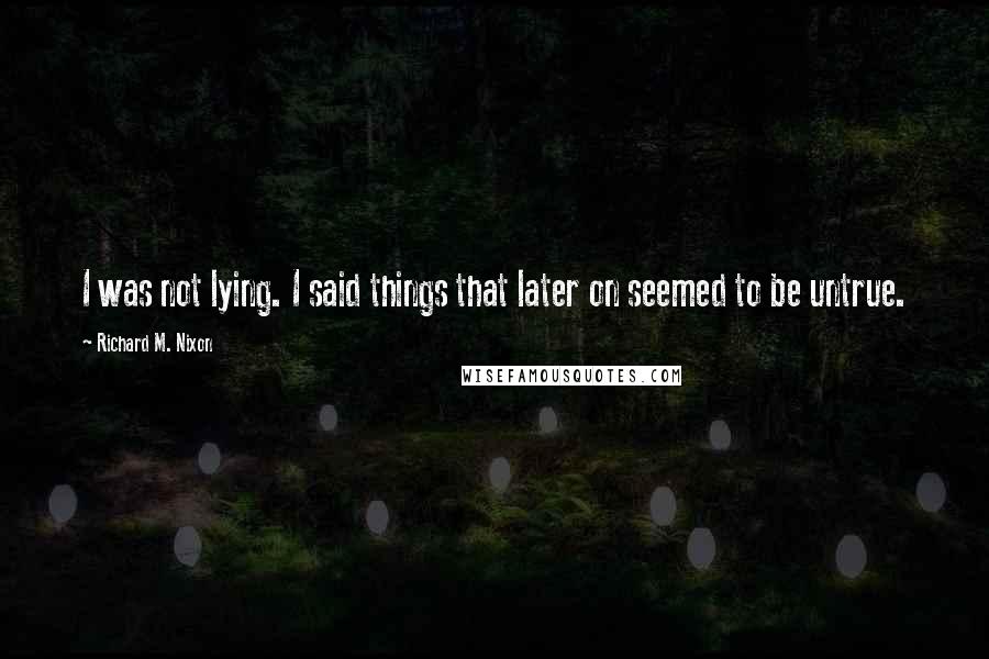 Richard M. Nixon Quotes: I was not lying. I said things that later on seemed to be untrue.