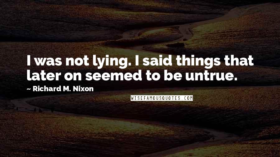 Richard M. Nixon Quotes: I was not lying. I said things that later on seemed to be untrue.