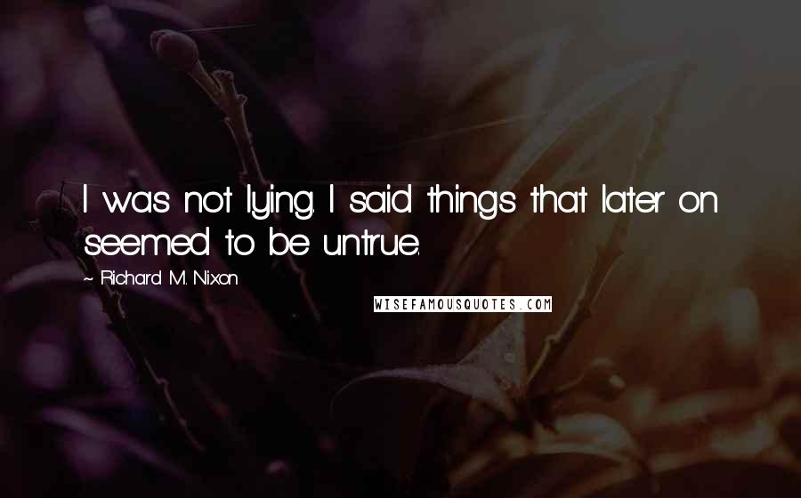 Richard M. Nixon Quotes: I was not lying. I said things that later on seemed to be untrue.