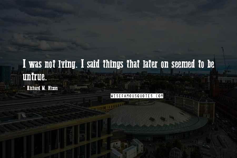 Richard M. Nixon Quotes: I was not lying. I said things that later on seemed to be untrue.