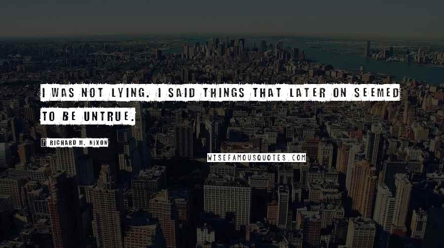 Richard M. Nixon Quotes: I was not lying. I said things that later on seemed to be untrue.