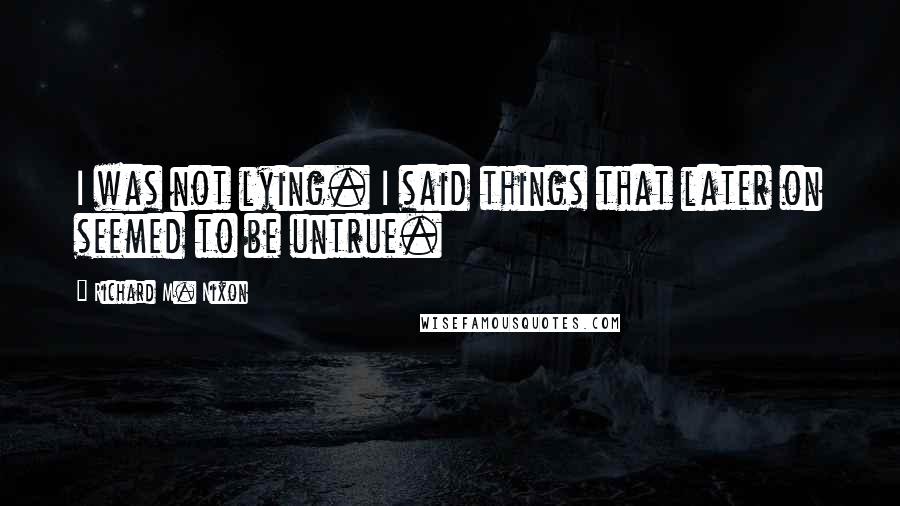 Richard M. Nixon Quotes: I was not lying. I said things that later on seemed to be untrue.