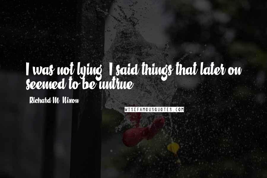 Richard M. Nixon Quotes: I was not lying. I said things that later on seemed to be untrue.