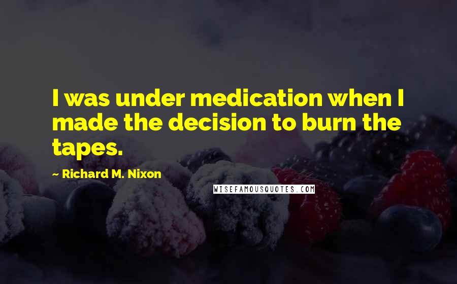 Richard M. Nixon Quotes: I was under medication when I made the decision to burn the tapes.