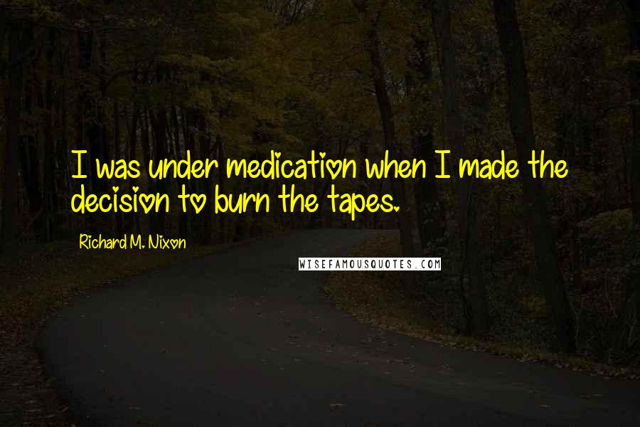 Richard M. Nixon Quotes: I was under medication when I made the decision to burn the tapes.