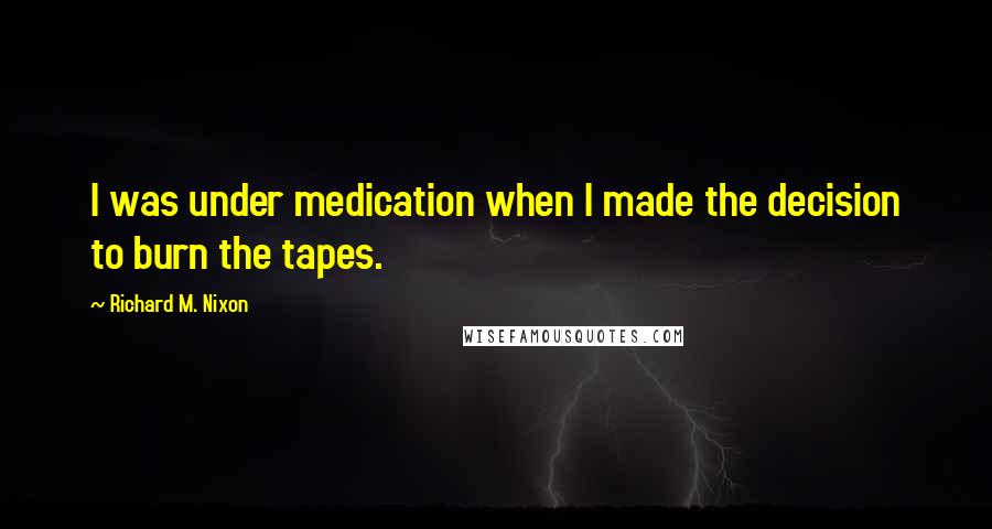 Richard M. Nixon Quotes: I was under medication when I made the decision to burn the tapes.