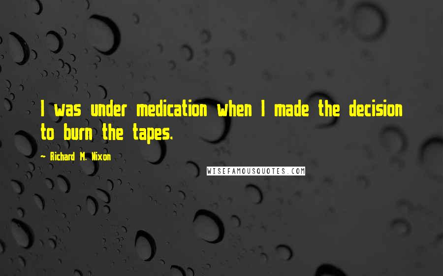 Richard M. Nixon Quotes: I was under medication when I made the decision to burn the tapes.