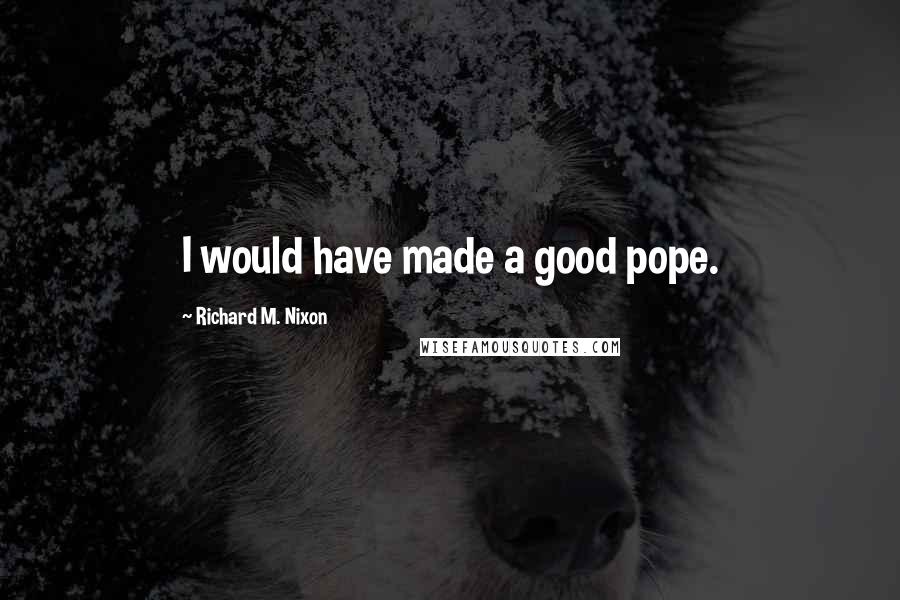 Richard M. Nixon Quotes: I would have made a good pope.
