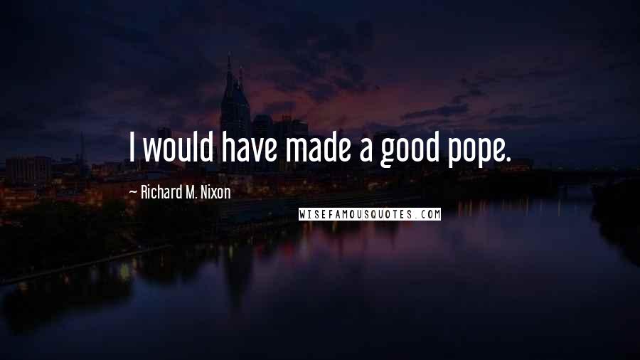 Richard M. Nixon Quotes: I would have made a good pope.