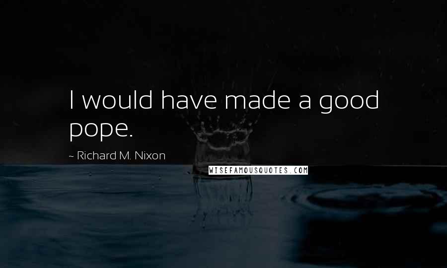 Richard M. Nixon Quotes: I would have made a good pope.