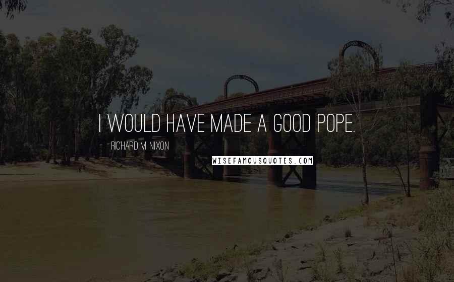 Richard M. Nixon Quotes: I would have made a good pope.