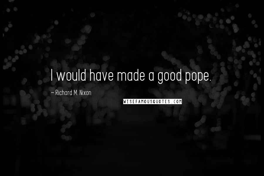 Richard M. Nixon Quotes: I would have made a good pope.