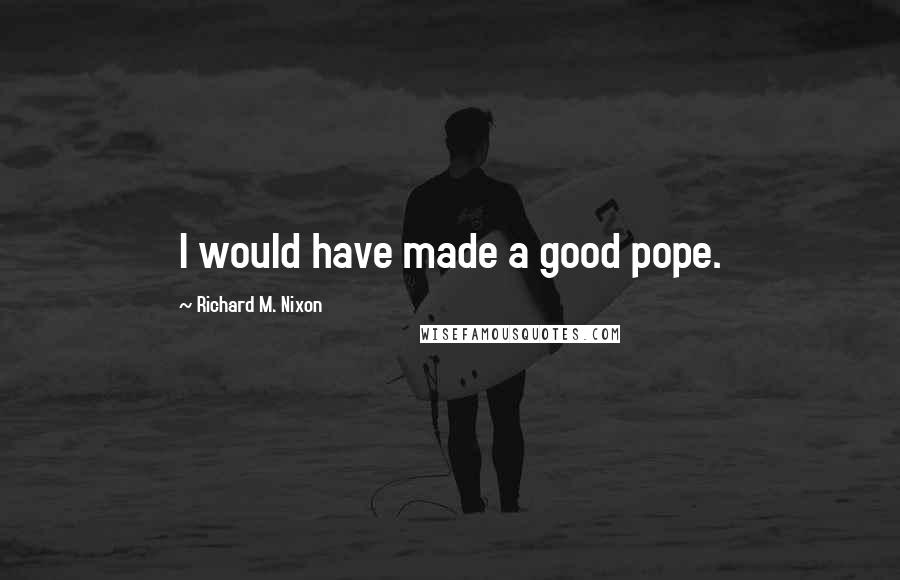 Richard M. Nixon Quotes: I would have made a good pope.