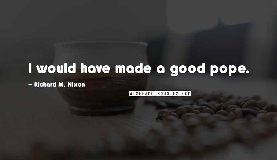 Richard M. Nixon Quotes: I would have made a good pope.