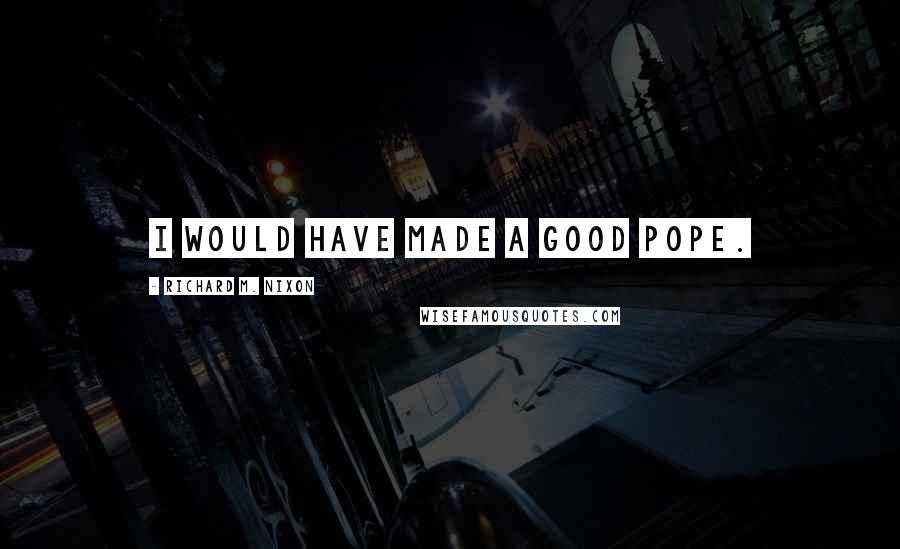 Richard M. Nixon Quotes: I would have made a good pope.