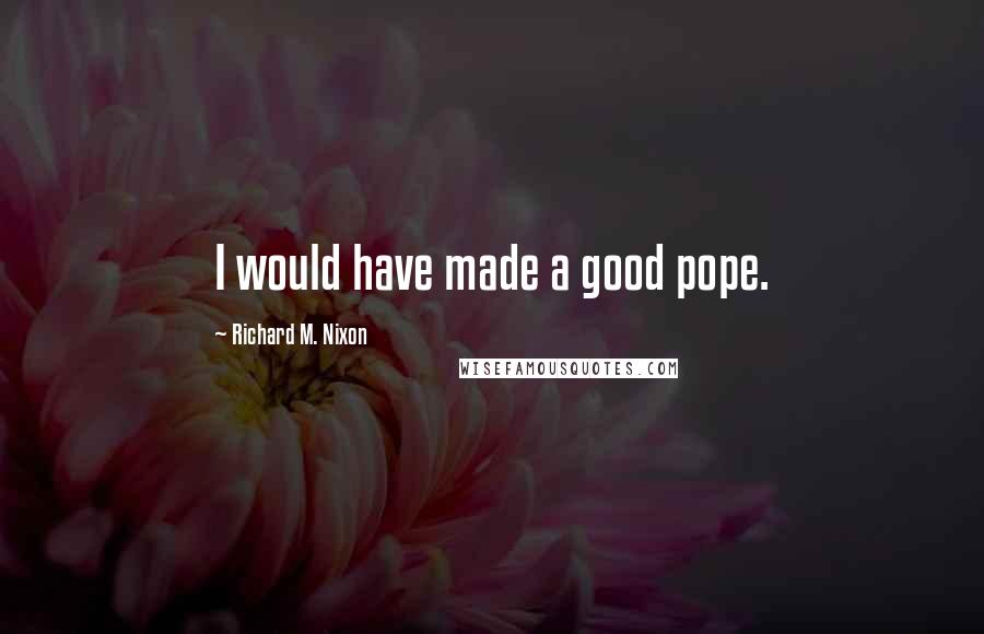 Richard M. Nixon Quotes: I would have made a good pope.