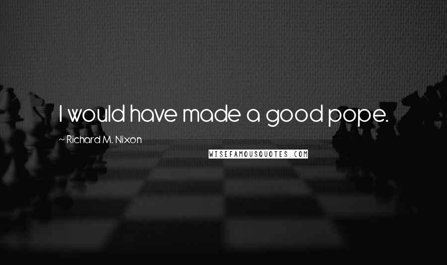 Richard M. Nixon Quotes: I would have made a good pope.