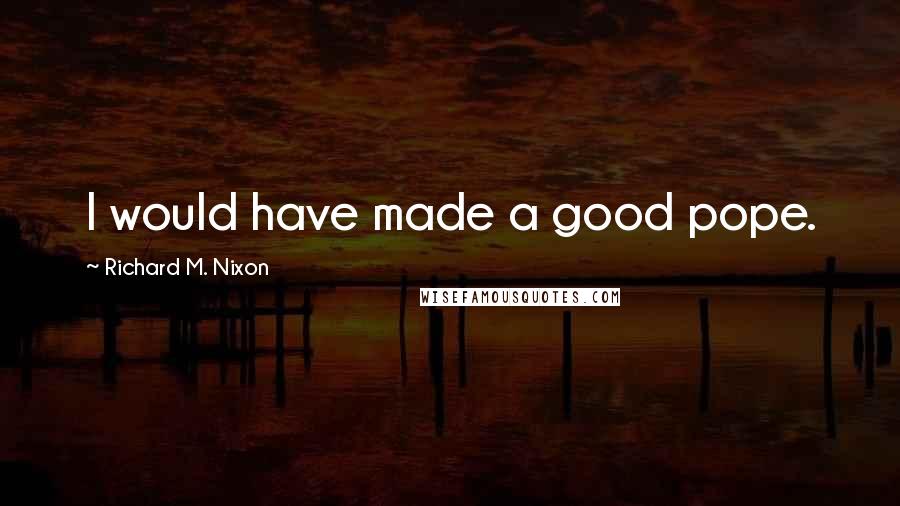 Richard M. Nixon Quotes: I would have made a good pope.