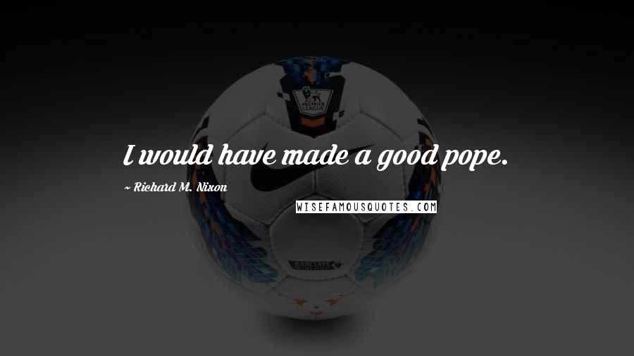 Richard M. Nixon Quotes: I would have made a good pope.