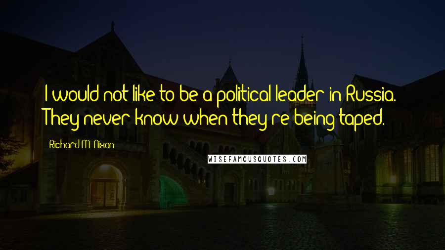 Richard M. Nixon Quotes: I would not like to be a political leader in Russia. They never know when they're being taped.
