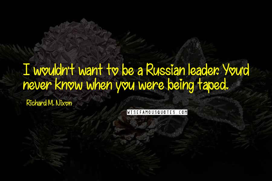 Richard M. Nixon Quotes: I wouldn't want to be a Russian leader. You'd never know when you were being taped.