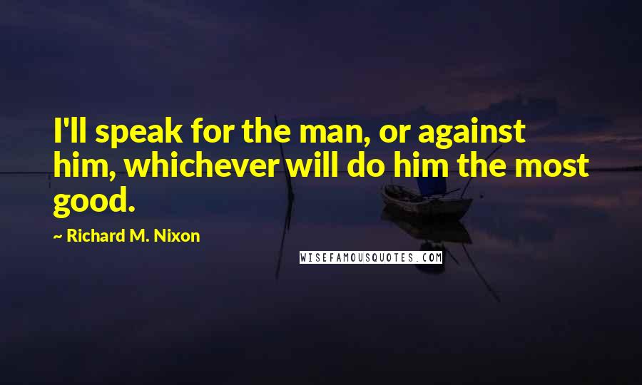 Richard M. Nixon Quotes: I'll speak for the man, or against him, whichever will do him the most good.