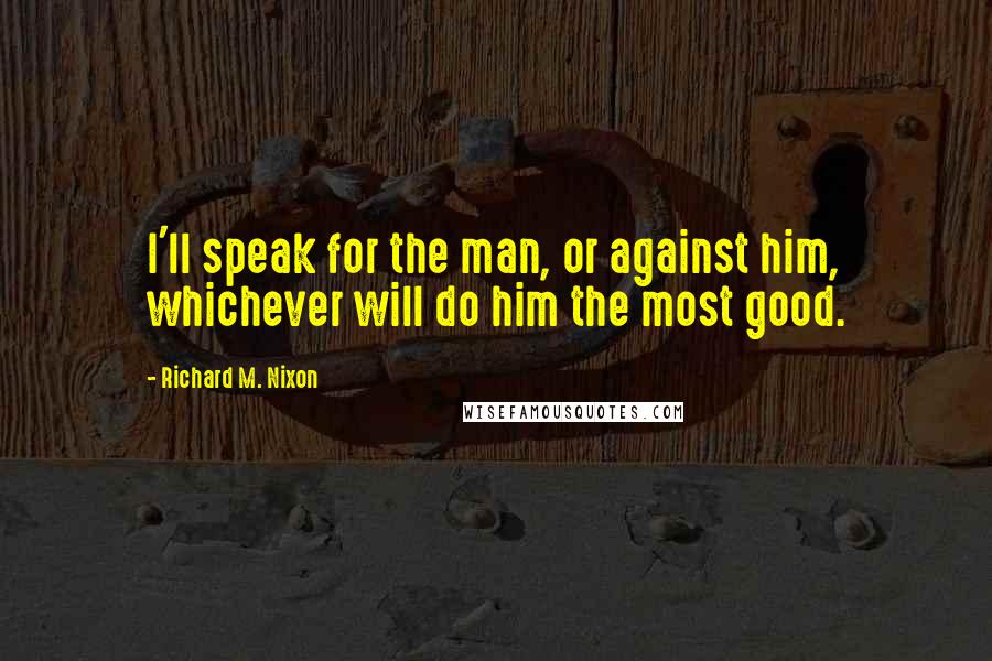 Richard M. Nixon Quotes: I'll speak for the man, or against him, whichever will do him the most good.