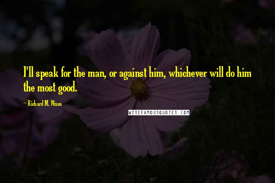 Richard M. Nixon Quotes: I'll speak for the man, or against him, whichever will do him the most good.