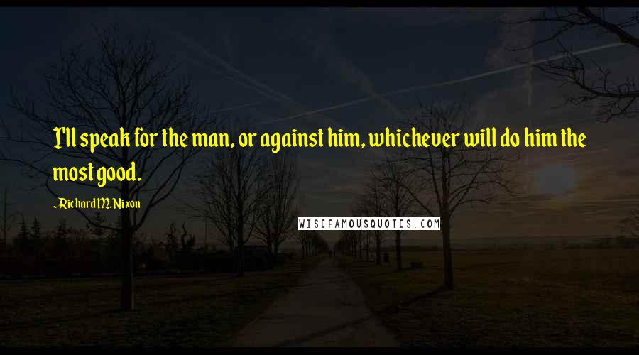 Richard M. Nixon Quotes: I'll speak for the man, or against him, whichever will do him the most good.